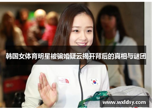 韩国女体育明星被骗婚疑云揭开背后的真相与谜团