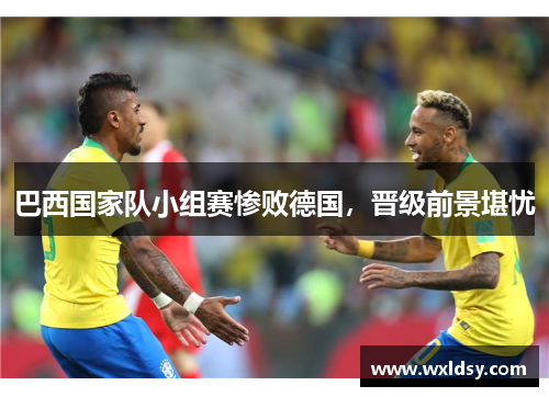 巴西国家队小组赛惨败德国，晋级前景堪忧