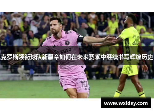 克罗斯领衔球队新篇章如何在未来赛季中继续书写辉煌历史