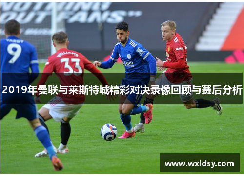 2019年曼联与莱斯特城精彩对决录像回顾与赛后分析