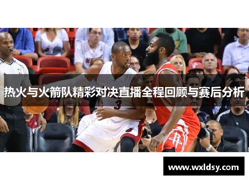 热火与火箭队精彩对决直播全程回顾与赛后分析