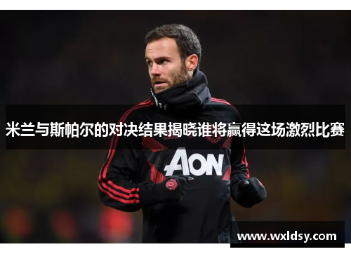 米兰与斯帕尔的对决结果揭晓谁将赢得这场激烈比赛