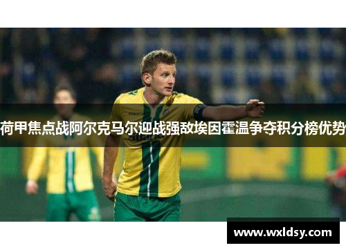 荷甲焦点战阿尔克马尔迎战强敌埃因霍温争夺积分榜优势