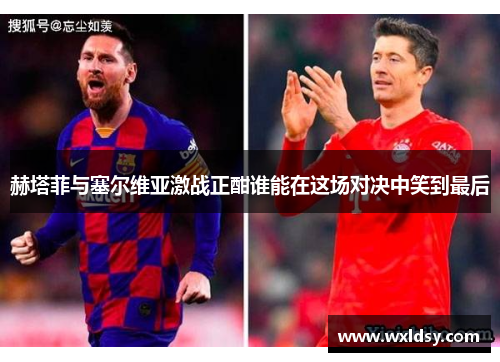 赫塔菲与塞尔维亚激战正酣谁能在这场对决中笑到最后