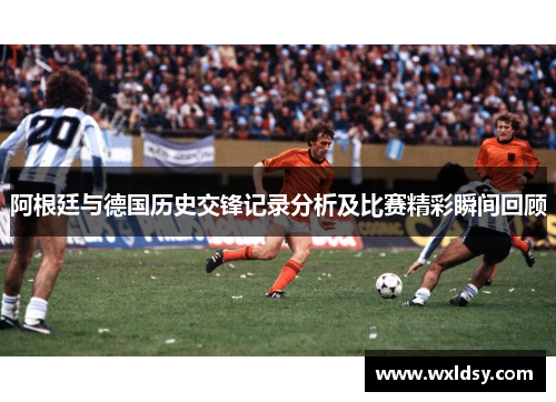 阿根廷与德国历史交锋记录分析及比赛精彩瞬间回顾