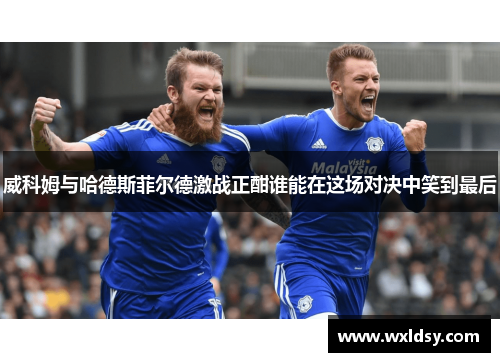 威科姆与哈德斯菲尔德激战正酣谁能在这场对决中笑到最后