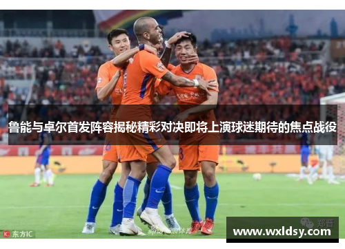 鲁能与卓尔首发阵容揭秘精彩对决即将上演球迷期待的焦点战役